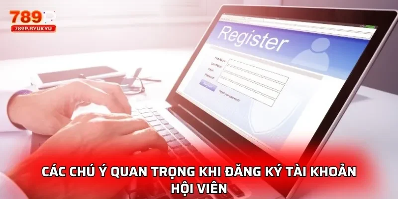 Đăng Ký 789P - Hướng Dẫn Chi Tiết Tạo Tài Khoản Nhanh 3 Các chú ý quan trọng khi đăng ký tài khoản hội viên